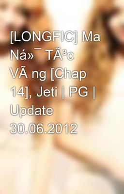 [LONGFIC] Ma Ná»¯ TÃ³c VÃ ng [Chap 14], Jeti | PG | Update 30.06.2012